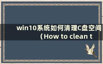 win10系统如何清理C盘空间（How to clean the Cdrive space in win10 win10）